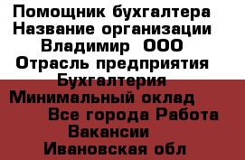 Помощник бухгалтера › Название организации ­ Владимир, ООО › Отрасль предприятия ­ Бухгалтерия › Минимальный оклад ­ 50 000 - Все города Работа » Вакансии   . Ивановская обл.